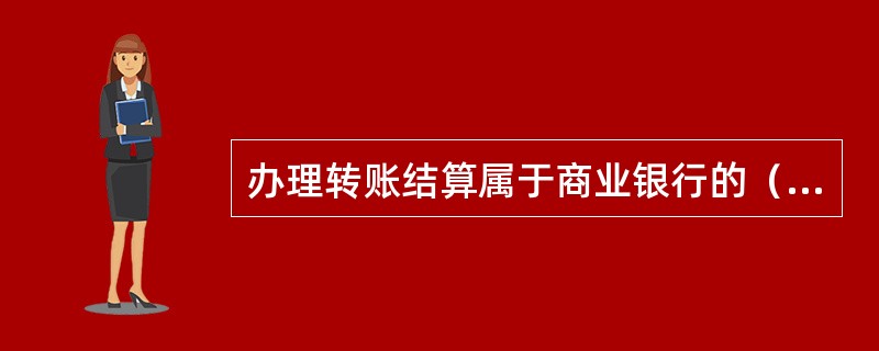 办理转账结算属于商业银行的（）。