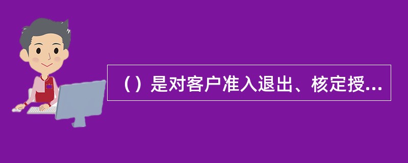 （）是对客户准入退出、核定授信额度、利率定价等的重要依据。