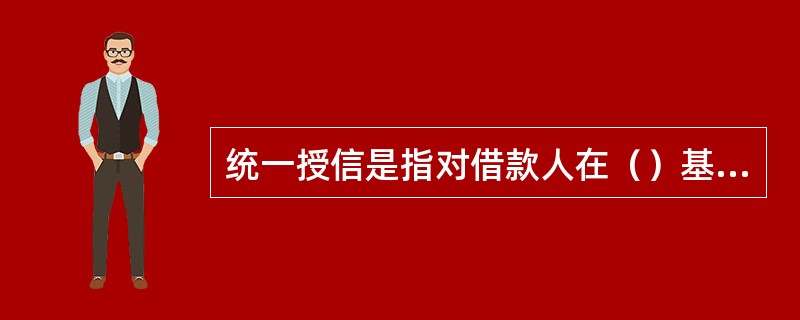 统一授信是指对借款人在（）基础上，对借款人的贷款、贴现、银行承兑汇票（敞口部分）