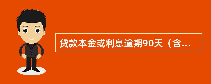 贷款本金或利息逾期90天（含）以内的贷款属于非应计贷款，是不良贷款的一种。