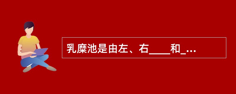 乳糜池是由左、右____和____汇合而成，是____起始处。