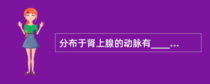 分布于肾上腺的动脉有____、____和____。