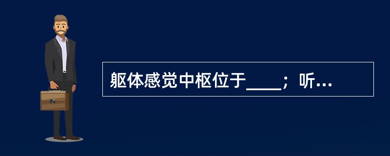 躯体感觉中枢位于____；听觉中枢位于____。
