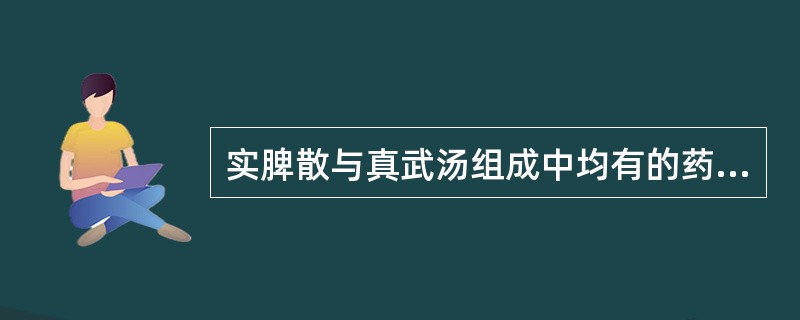 实脾散与真武汤组成中均有的药物（）