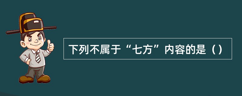 下列不属于“七方”内容的是（）