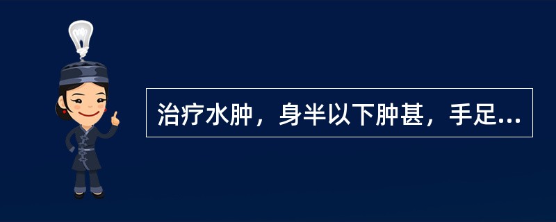 治疗水肿，身半以下肿甚，手足不温，口中不渴，胸腹胀满，大便溏薄，舌苔白腻，脉沉弦