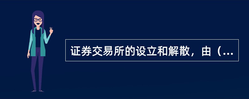 证券交易所的设立和解散，由（）决定。