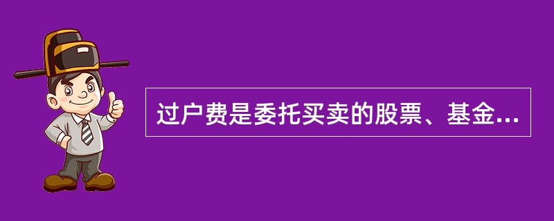 过户费是委托买卖的股票、基金成交后，买卖双方为变更证券登记所支付的费用。这笔收入