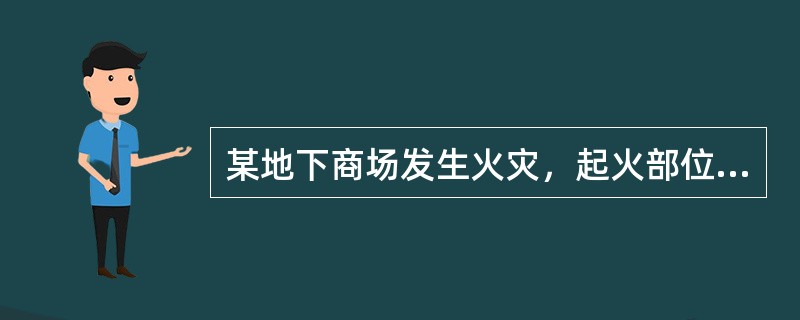 某地下商场发生火灾，起火部位为营业室，燃烧面积约100㎡，有人员被困。消防队接到