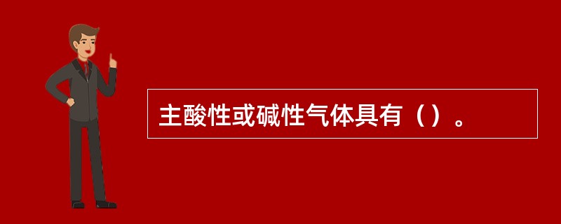 主酸性或碱性气体具有（）。