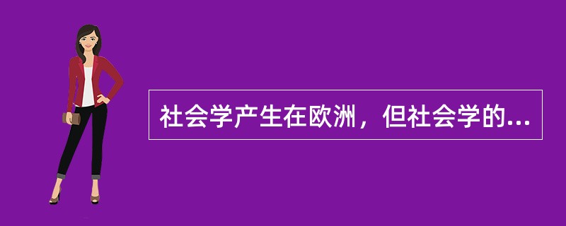 社会学产生在欧洲，但社会学的发展却在（）。