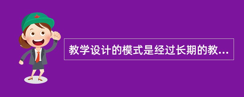 教学设计的模式是经过长期的教学设计实践活动所形成的教学设计的系统化、稳定的（）样