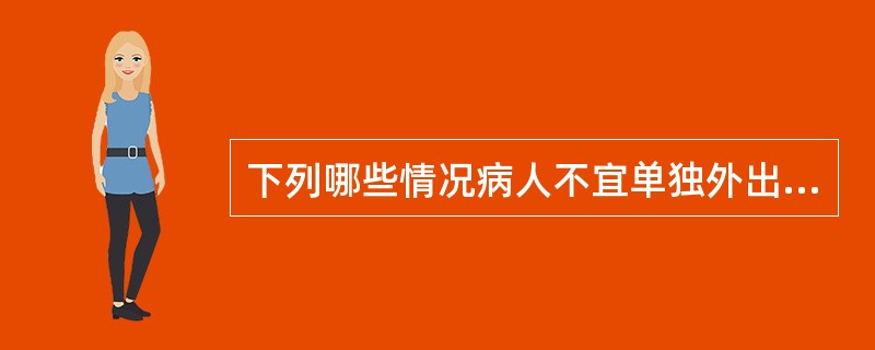 下列哪些情况病人不宜单独外出活动（）。