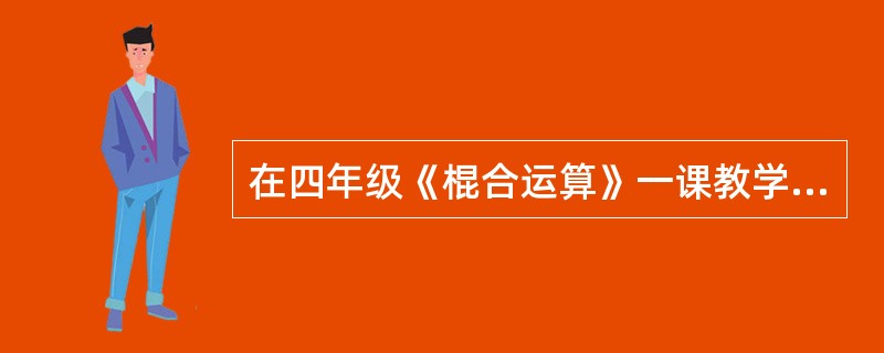 在四年级《棍合运算》一课教学中，关于四则运算的法则的学习（）教学模式适合本课教学