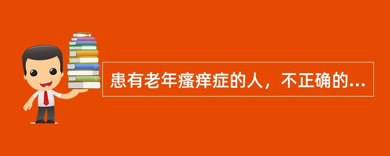 患有老年瘙痒症的人，不正确的行为为（）。