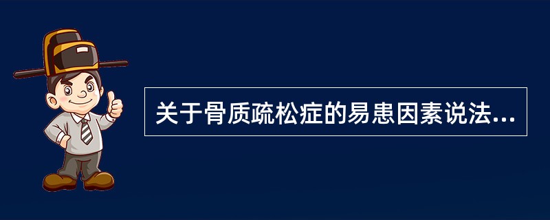 关于骨质疏松症的易患因素说法错误的是（）。