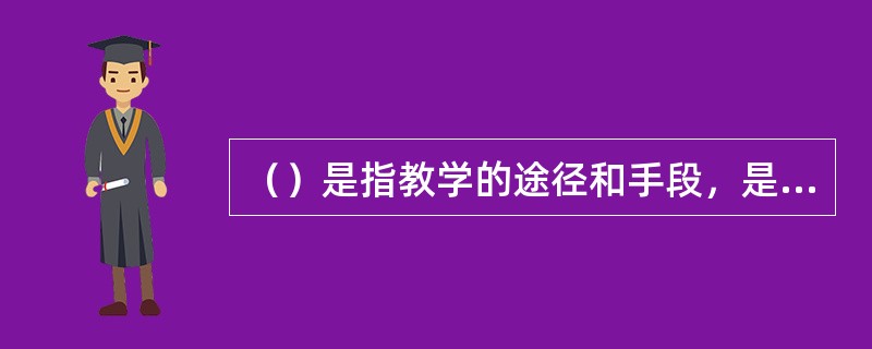 （）是指教学的途径和手段，是教学过程中教师教的方法和学生学的方法的结合，是完成教