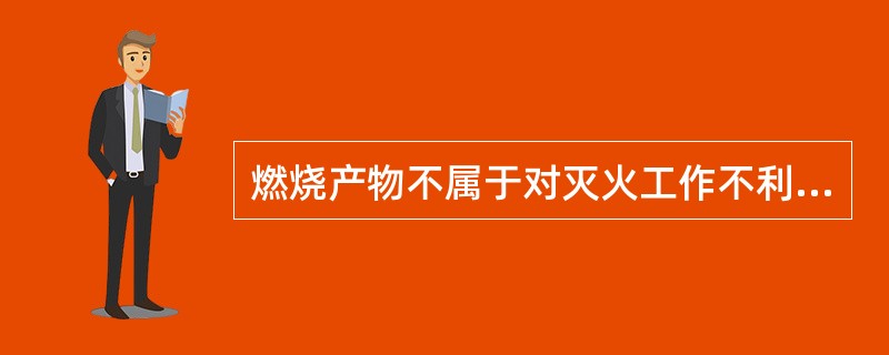燃烧产物不属于对灭火工作不利的方面是（）。