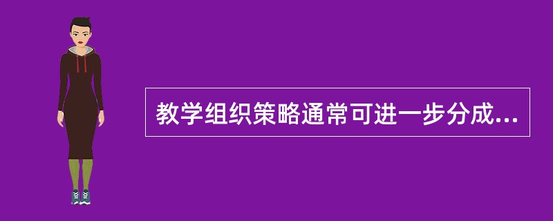 教学组织策略通常可进一步分成（）两类。