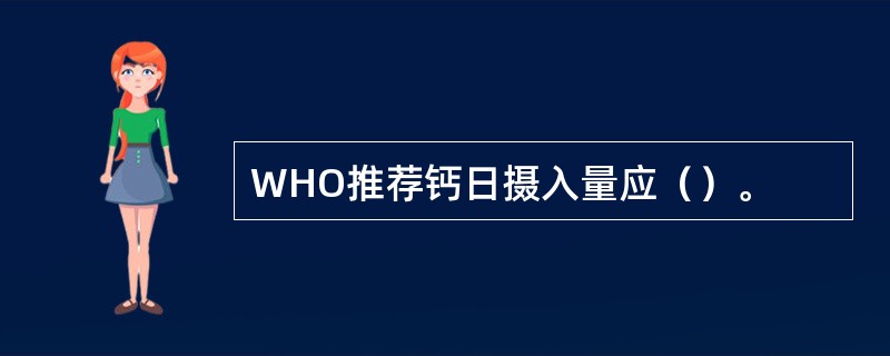 WHO推荐钙日摄入量应（）。