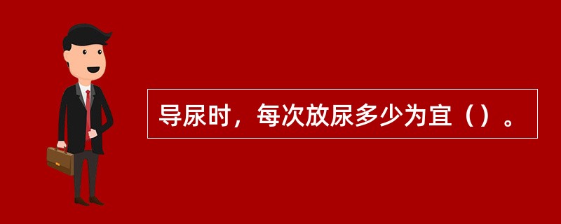 导尿时，每次放尿多少为宜（）。