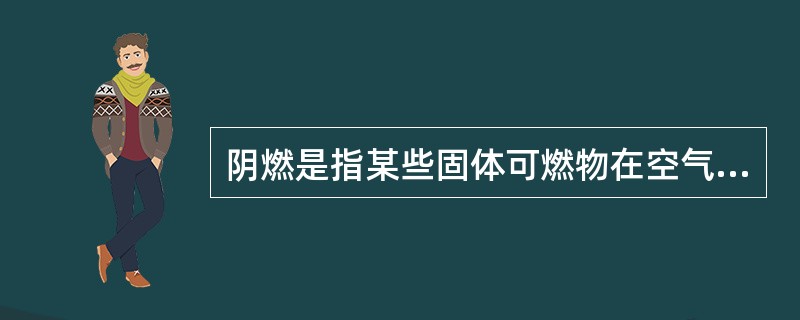 阴燃是指某些固体可燃物在空气不流通，加热温度较低或可燃物含水分较多等条件下发生的