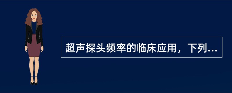 超声探头频率的临床应用，下列哪项是错误的（）。