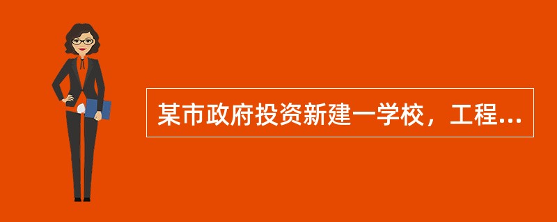 某市政府投资新建一学校，工程内容包括办公楼、教学楼、实验室、体育馆等。招标文件的