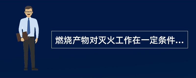 燃烧产物对灭火工作在一定条件下有阻燃作用。（）