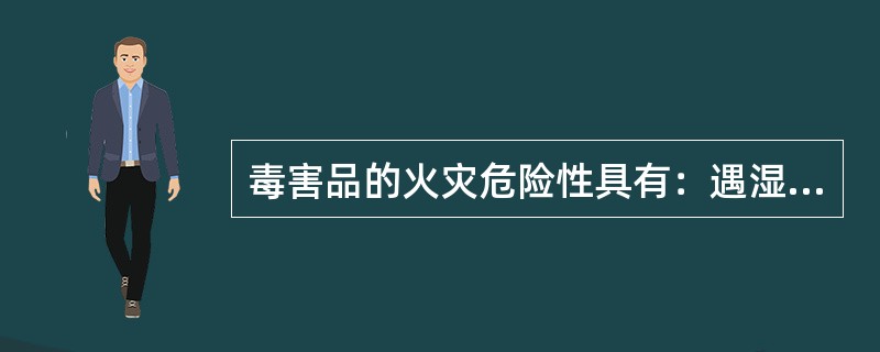 毒害品的火灾危险性具有：遇湿易燃性、氧化性、易燃性、易爆性。（）