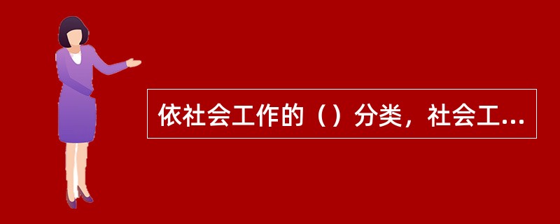 依社会工作的（）分类，社会工作可分为个安工作、团体工作和社区工作。