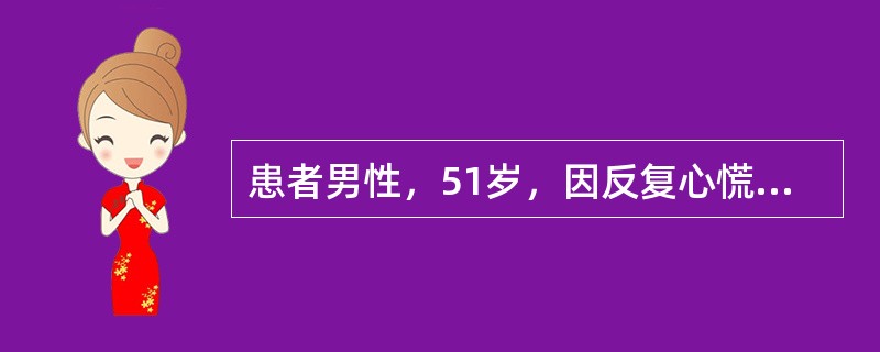 患者男性，51岁，因反复心慌、胸闷半个月伴晕厥4次就诊。