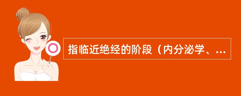 指临近绝经的阶段（内分泌学、生物学及临床特征上出现绝经趋势的迹象）和绝经后1年的