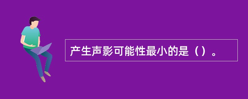 产生声影可能性最小的是（）。