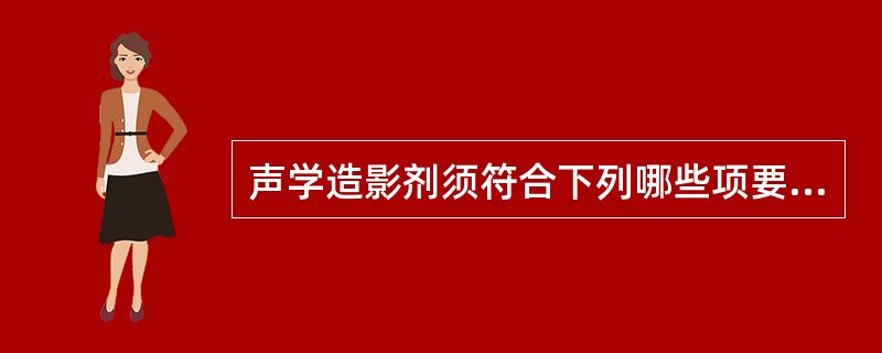 声学造影剂须符合下列哪些项要求（）。①微泡小，能安全稳定通过肺循环②可进入心肌或