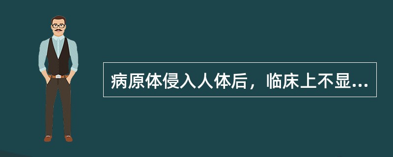 病原体侵入人体后，临床上不显示出任何症状、体征，但可产生特异性免疫，被称为（）