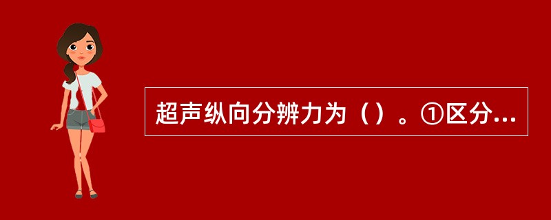 超声纵向分辨力为（）。①区分平行于超声束的两个物体的能力②区分垂直于超声束的两个