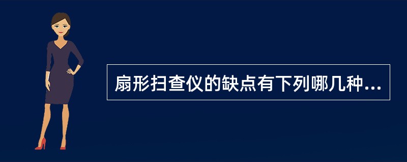 扇形扫查仪的缺点有下列哪几种（）。①在所有平面上缺乏焦点变化性②缺乏探头操作灵活