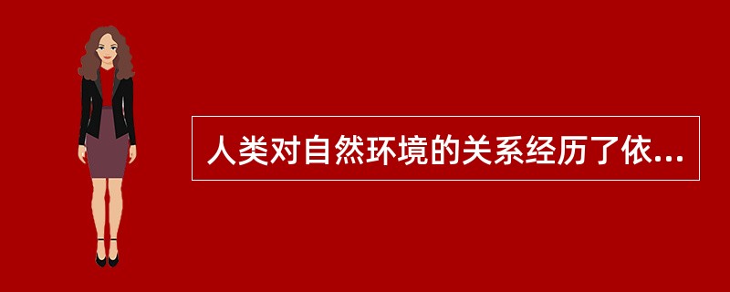 人类对自然环境的关系经历了依赖关系，顺应关系和（）