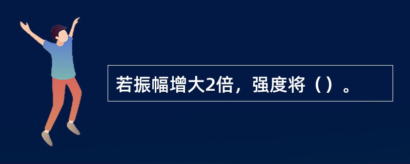 若振幅增大2倍，强度将（）。