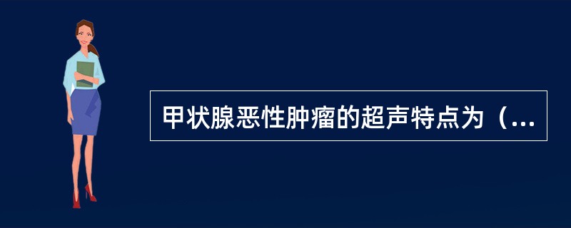甲状腺恶性肿瘤的超声特点为（）。①肿瘤边界不规整呈蟹足样改变，分化程度高的癌瘤边