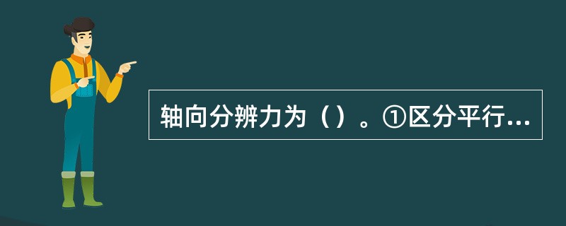 轴向分辨力为（）。①区分平行于超声束的两个物体的能力②区分垂直于超声束的两个物体