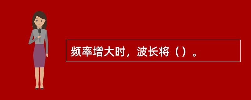 频率增大时，波长将（）。