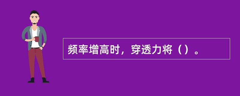 频率增高时，穿透力将（）。