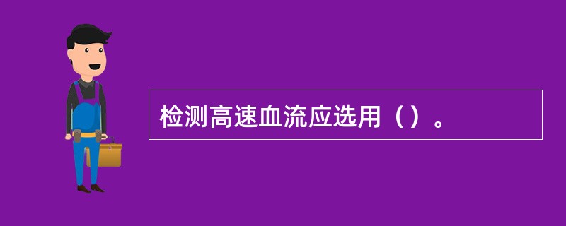 检测高速血流应选用（）。