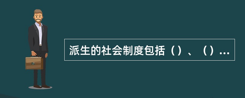 派生的社会制度包括（）、（）和（）。