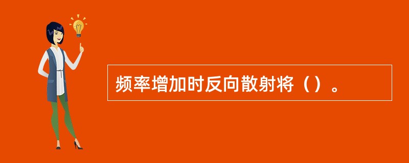 频率增加时反向散射将（）。