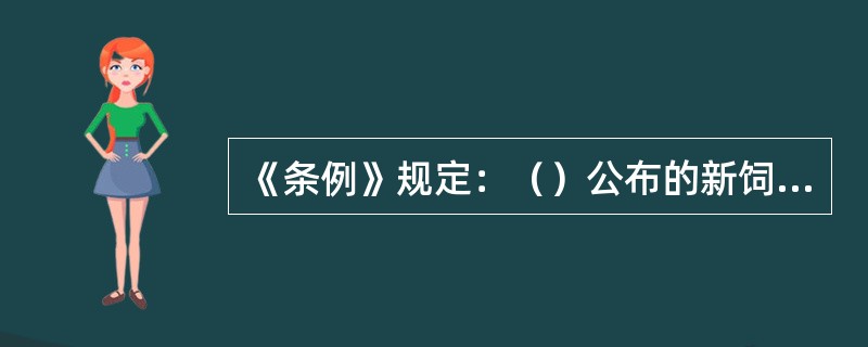 《条例》规定：（）公布的新饲料、新饲料添加剂的产品质量标准，为行业标准；需要制定