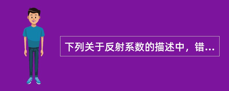 下列关于反射系数的描述中，错误的是（）。