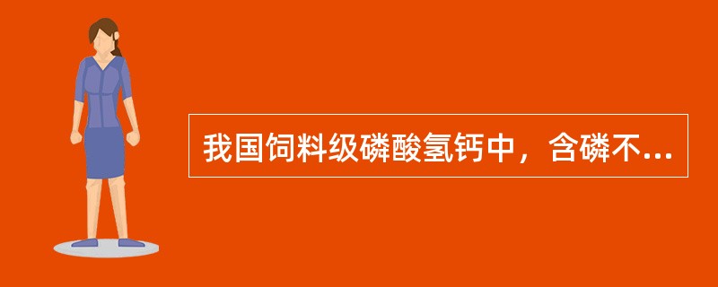 我国饲料级磷酸氢钙中，含磷不低于是（），含钙不低于（）。